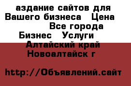 Cаздание сайтов для Вашего бизнеса › Цена ­ 5 000 - Все города Бизнес » Услуги   . Алтайский край,Новоалтайск г.